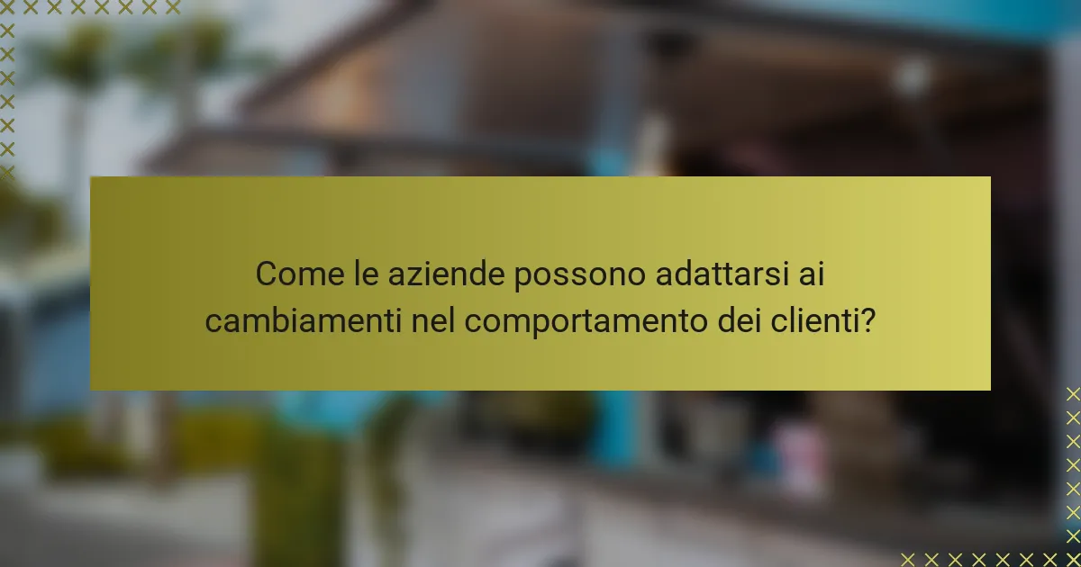 Come le aziende possono adattarsi ai cambiamenti nel comportamento dei clienti?