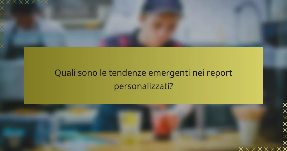 Quali sono le tendenze emergenti nei report personalizzati?