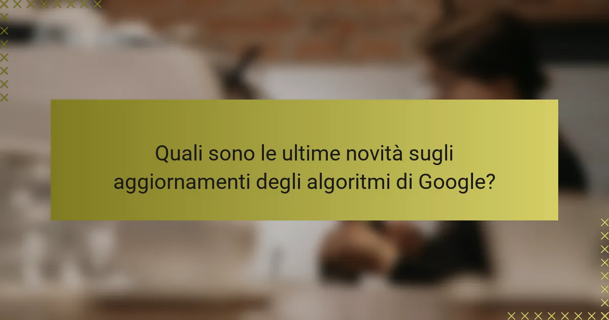 Quali sono le ultime novità sugli aggiornamenti degli algoritmi di Google?